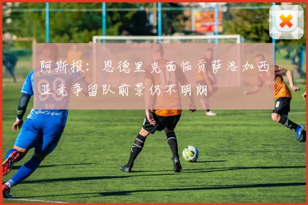 阿斯报：恩德里克面临贡萨洛加西亚竞争留队前景仍不明朗